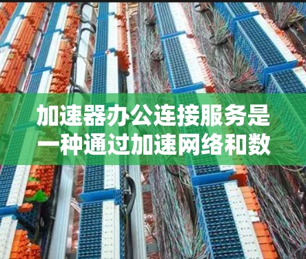 加速器办公连接服务是一种通过加速网络和数据传输，提升办公环境中的网络连接效率和数据传输速度的技术。以下是关于该服务的详细指南