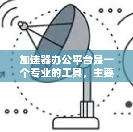 加速器办公平台是一个专业的工具，主要用于加速网络连接和优化办公软件的运行。以下是对该平台的详细总结