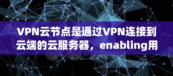 VPN云节点是通过VPN连接到云端的云服务器，enabling用户访问本地服务和资源。以下是对VPN云节点的详细总结，涵盖类型、部署成本、稳定性、用户需求、使用场景以及推荐云服务提供商