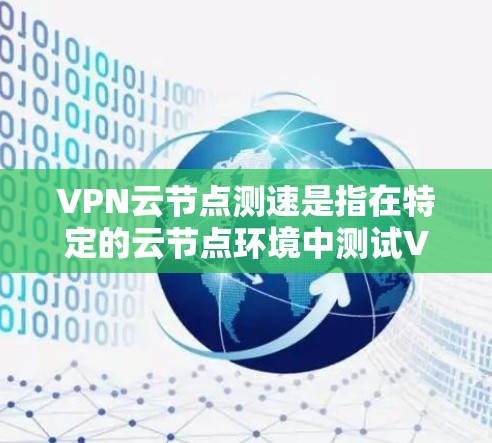 VPN云节点测速是指在特定的云节点环境中测试VPN网络的连接速度，以评估网络性能、稳定性以及加密强度等。测速通常通过监控服务器之间的连接速度、流量、响应时间和延迟来评估