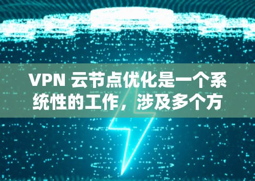 VPN 云节点优化是一个系统性的工作，涉及多个方面，以下是一些关键步骤