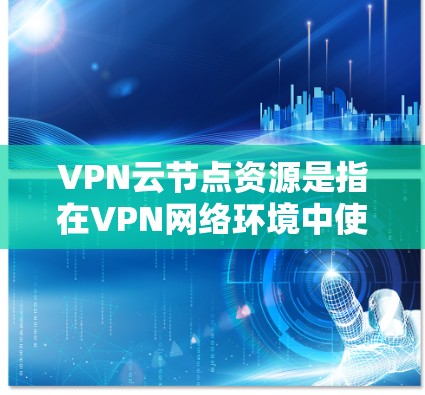 VPN云节点资源是指在VPN网络环境中使用的云资源，这些资源通常包括但不限于以下方面