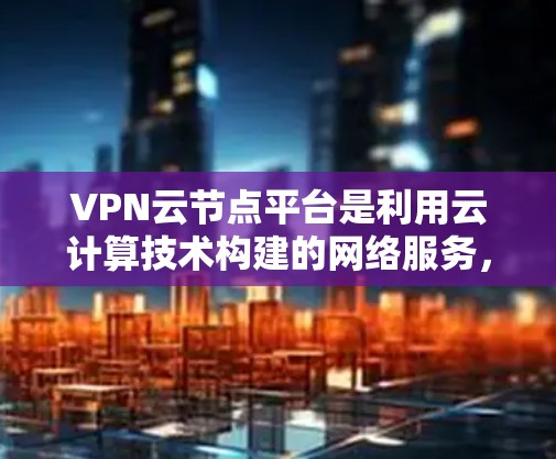 VPN云节点平台是利用云计算技术构建的网络服务，旨在提供更强大的加密和安全功能，以保护用户和网络的安全。以下是对该主题的详细总结和解释