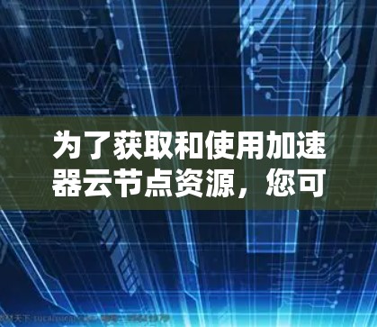 为了获取和使用加速器云节点资源，您可以按照以下步骤进行操作