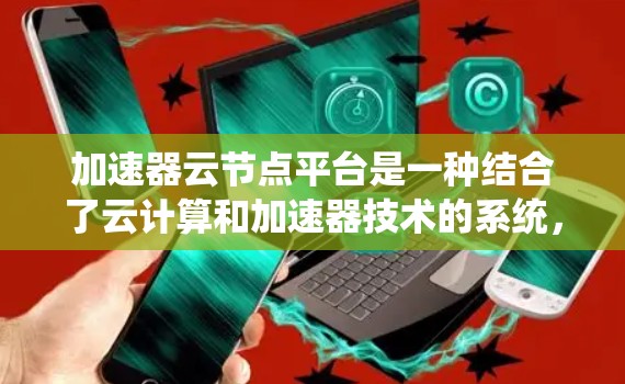 加速器云节点平台是一种结合了云计算和加速器技术的系统，旨在提升数据中心和云计算服务提供商的效率和性能。以下是对该平台的详细分析