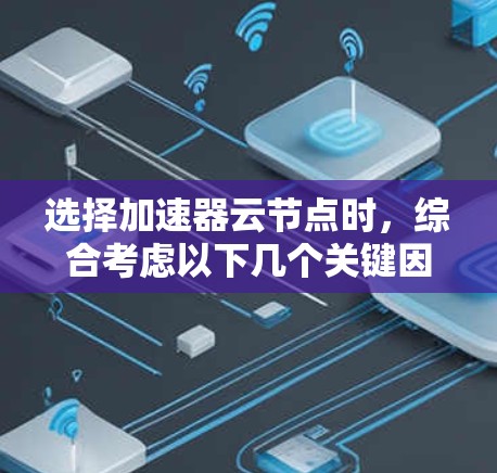 选择加速器云节点时，综合考虑以下几个关键因素