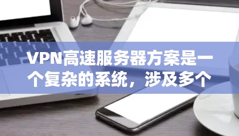 VPN高速服务器方案是一个复杂的系统，涉及多个步骤和技术细节。以下是一个系统化的步骤指南，帮助您理解如何构建和维护一个高效的VPN高速服务器