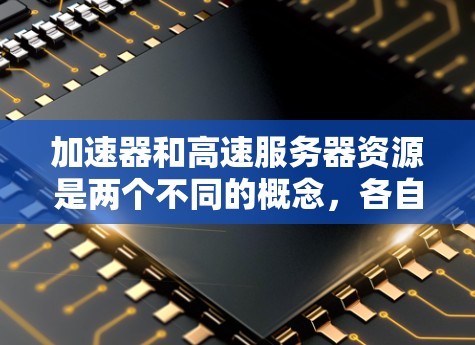 加速器和高速服务器资源是两个不同的概念，各自服务于不同的目标，但它们都与提升网络和服务器性能有关。以下是它们的详细对比和解释