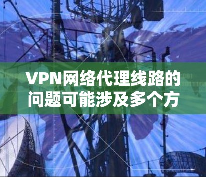 VPN网络代理线路的问题可能涉及多个方面，包括网络连接不稳定、防火墙设置不当、服务器不响应等。以下是一些常见的问题及其解决方法