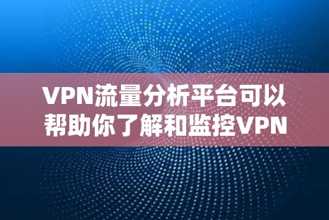 VPN流量分析平台可以帮助你了解和监控VPN流量的分布、使用来源、用户行为以及网络使用情况。以下是关于VPN流量分析的一些常用平台和工具，供你参考