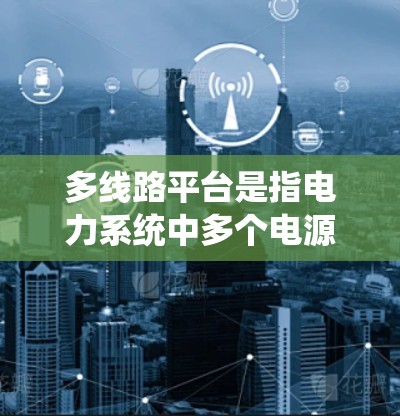 多线路平台是指电力系统中多个电源、电源柜、变压器等设备组成的系统，用于协调和优化多线路的性能。以下是关于多线路平台的详细分析