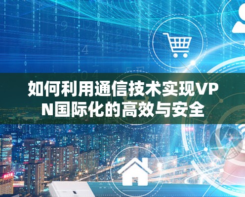 如何利用通信技术实现VPN国际化的高效与安全