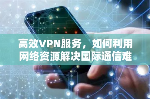 高效VPN服务，如何利用网络资源解决国际通信难题