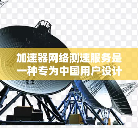 加速器网络测速服务是一种专为中国用户设计的工具，旨在帮助用户测试车辆在限速12公里/小时下的速度情况。以下是对该服务的详细分析
