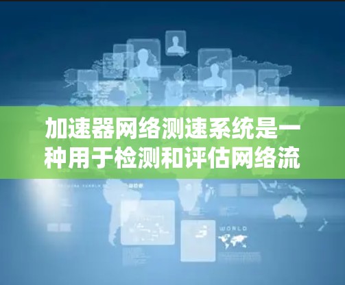 加速器网络测速系统是一种用于检测和评估网络流量的自动化检测工具，主要用于监控和管理网络数据流量，保障网络的安全和稳定。以下是对该系统的一些详细说明