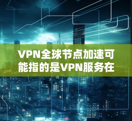 VPN全球节点加速可能指的是VPN服务在处理大量用户时加快速度的能力，以提升整体用户体验。以下是关于 VPN 全球节点加速的一些信息和建议