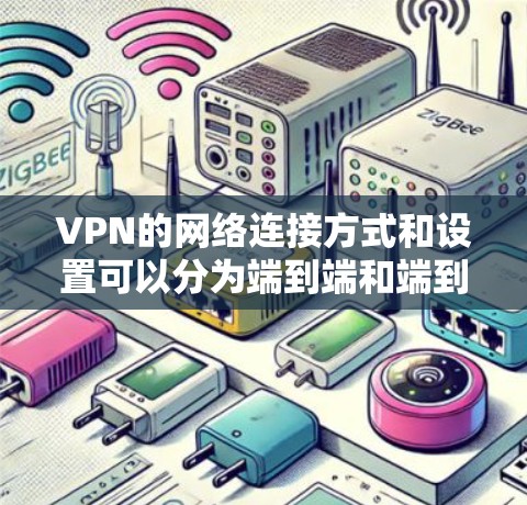 VPN的网络连接方式和设置可以分为端到端和端到端两种。以下是详细的解释