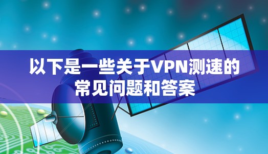 以下是一些关于VPN测速的常见问题和答案