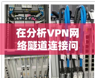 在分析VPN网络隧道连接问题时，可以从以下几个方面进行详细探讨