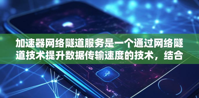 加速器网络隧道服务是一个通过网络隧道技术提升数据传输速度的技术，结合了加速器和网络隧道的概念，旨在提高数据在不同网络之间的传输效率。以下是对该主题的详细总结和解释