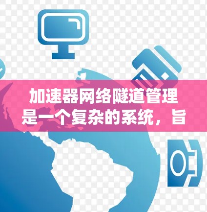 加速器网络隧道管理是一个复杂的系统，旨在优化隧道交通，提高通行效率并应对突发情况。以下是关于该系统的详细信息
