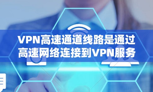 VPN高速通道线路是通过高速网络连接到VPN服务器，利用加密技术实现数据传输的网络结构。以下是详细的步骤和关键步骤