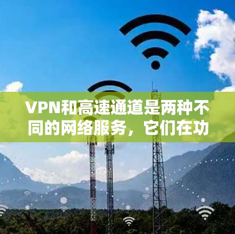 VPN和高速通道是两种不同的网络服务，它们在功能和用途上有显著的不同。以下是关于VPN高速通道的详细介绍