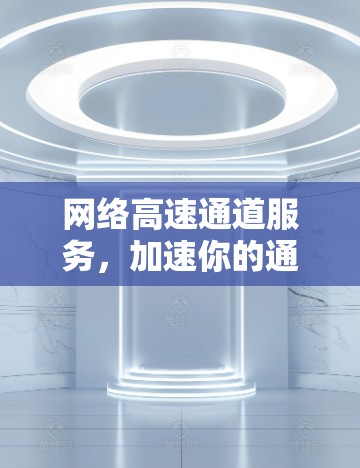 网络高速通道服务，加速你的通信体验