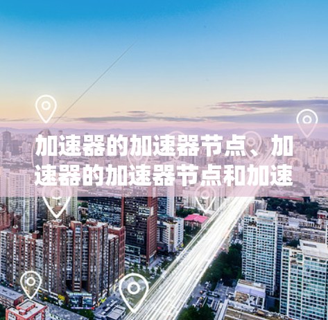 加速器的加速器节点、加速器的加速器节点和加速器的加速器节点是加速器系统中的关键组件，各自负责不同阶段的加速过程。以下是对这些节点的详细分析和总结