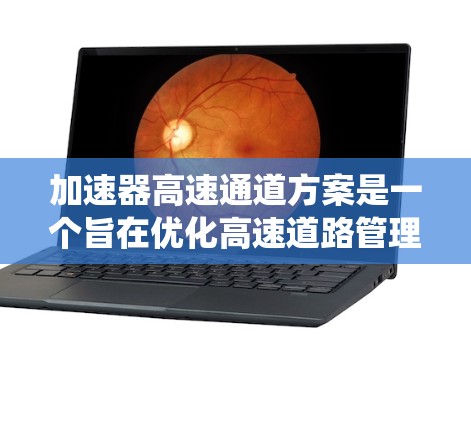 加速器高速通道方案是一个旨在优化高速道路管理的系统性措施，主要涉及交通流量管理和交通管理技术。以下是该方案的详细分析和建议