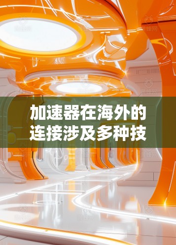 加速器在海外的连接涉及多种技术，需要考虑物理、化学和生物连接方式，同时确保安全和维护。以下是对加速器连接的详细总结