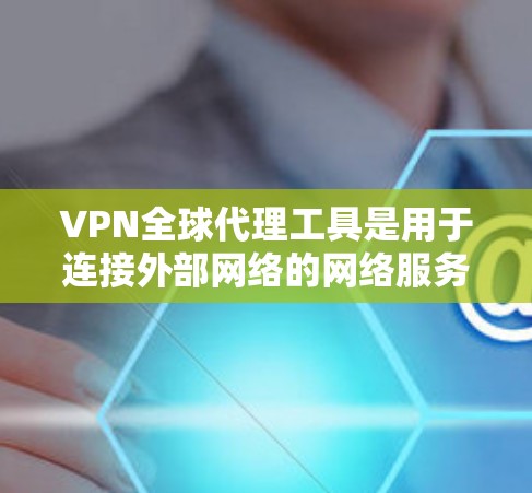 VPN全球代理工具是用于连接外部网络的网络服务，允许用户访问国外网站和应用。以下是选择合适的VPN全球代理工具的步骤