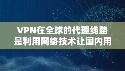 VPN在全球的代理线路是利用网络技术让国内用户访问国外互联网，同时保护用户信息安全。以下是关于VPN全球代理线路的详细信息