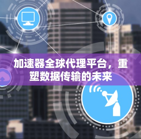 加速器全球代理平台，重塑数据传输的未来