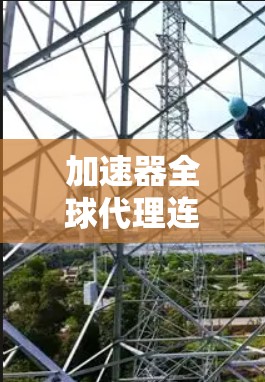 加速器全球代理连接是一个通过在线加速器平台连接到全球代理服务器的连接方式。以下是逐步解释和总结