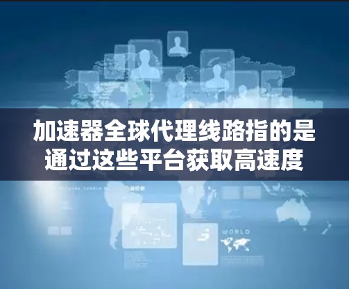 加速器全球代理线路指的是通过这些平台获取高速度的加速器工具。以下是一些主要的加速器全球代理线路
