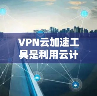 VPN云加速工具是利用云计算技术来优化VPN传输性能的工具，旨在提升数据传输速度和用户体验。以下是对该主题的详细综述