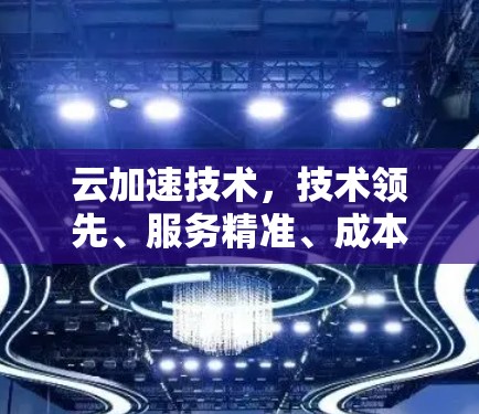 云加速技术，技术领先、服务精准、成本低效
