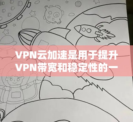 VPN云加速是用于提升VPN带宽和稳定性的一种方式。以下是对VPN云加速的总结和建议