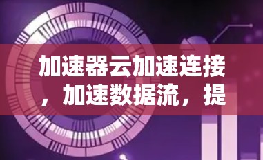 加速器云加速连接，加速数据流，提升效率