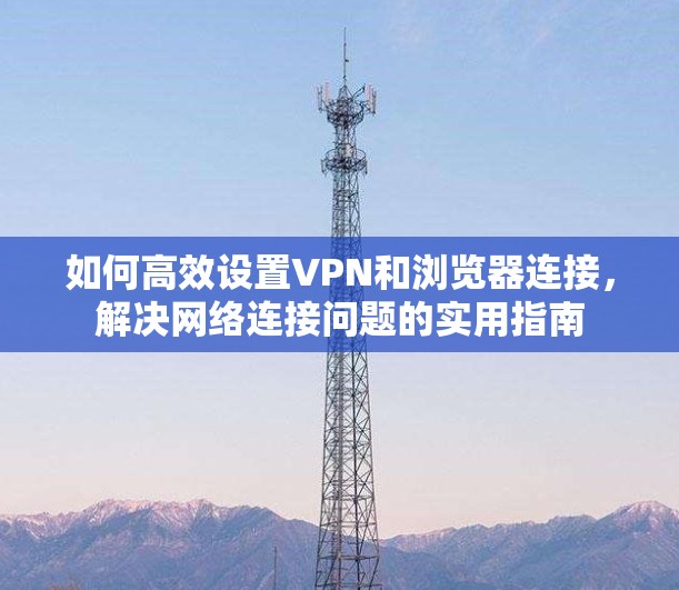 如何高效设置VPN和浏览器连接，解决网络连接问题的实用指南