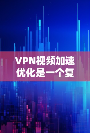 VPN视频加速优化是一个复杂的问题，因为它涉及多个方面，包括VPN服务的选择、加速工具的使用以及用户自身的安全管理。以下是一些可能有用的建议和信息，帮助您优化VPN视频加速功能