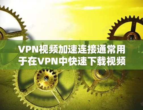 VPN视频加速连接通常用于在VPN中快速下载视频、文件或其他资源。以下是一个通用的步骤指南，适用于大多数VPN软件