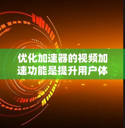 优化加速器的视频加速功能是提升用户体验的重要步骤。以下是一些优化建议，帮助您更好地优化视频上传和加载过程