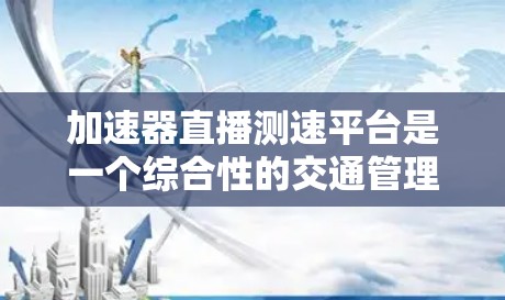加速器直播测速平台是一个综合性的交通管理工具，旨在通过实时监测和分析交通流量来优化交通网络，缓解拥堵。以下是基于用户问题的分步解释和总结