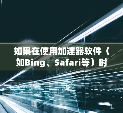 如果在使用加速器软件（如Bing、Safari等）时遇到直播无法稳定连接的问题，以下是一些可能的解决方案和步骤