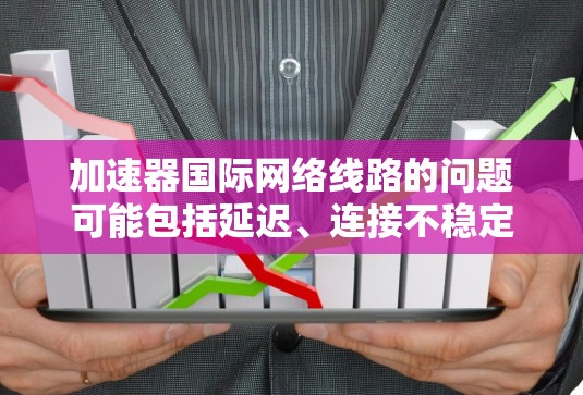 加速器国际网络线路的问题可能包括延迟、连接不稳定和高成本。以下是一些可能的解决方案