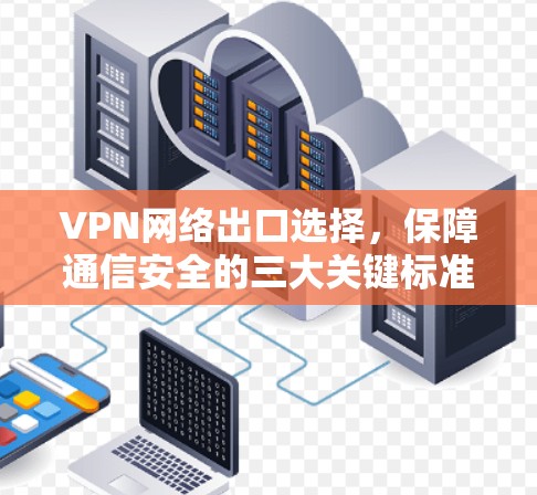 VPN网络出口选择，保障通信安全的三大关键标准