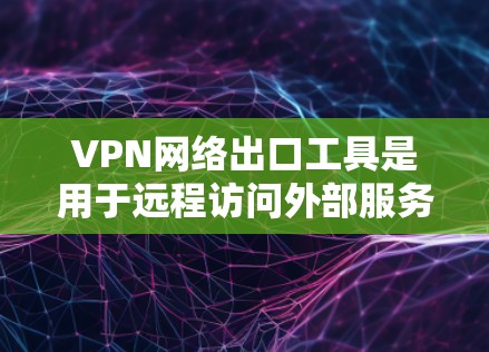 VPN网络出口工具是用于远程访问外部服务器或设备的网络连接工具，尤其在需要高度安全性和控制的情况下使用。以下是对这些工具的详细分析和总结