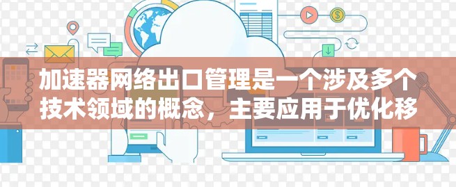 加速器网络出口管理是一个涉及多个技术领域的概念，主要应用于优化移动网络访问速度和数据流量管理。以下是对其的详细解释